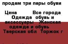продам три пары обуви › Цена ­ 700 - Все города Одежда, обувь и аксессуары » Женская одежда и обувь   . Тверская обл.,Торжок г.